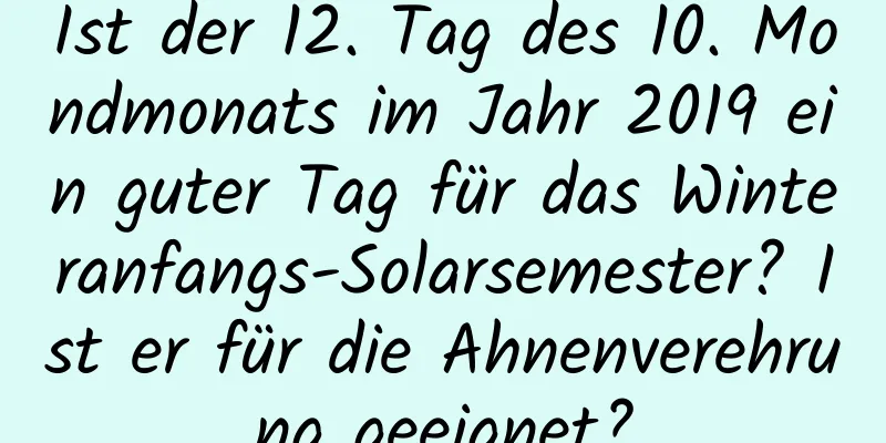 Ist der 12. Tag des 10. Mondmonats im Jahr 2019 ein guter Tag für das Winteranfangs-Solarsemester? Ist er für die Ahnenverehrung geeignet?