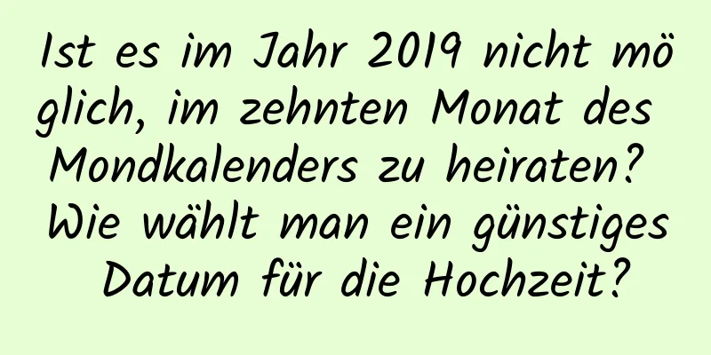 Ist es im Jahr 2019 nicht möglich, im zehnten Monat des Mondkalenders zu heiraten? Wie wählt man ein günstiges Datum für die Hochzeit?