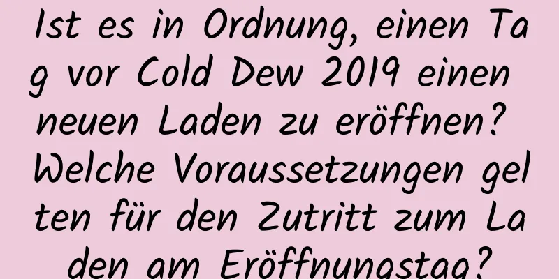 Ist es in Ordnung, einen Tag vor Cold Dew 2019 einen neuen Laden zu eröffnen? Welche Voraussetzungen gelten für den Zutritt zum Laden am Eröffnungstag?