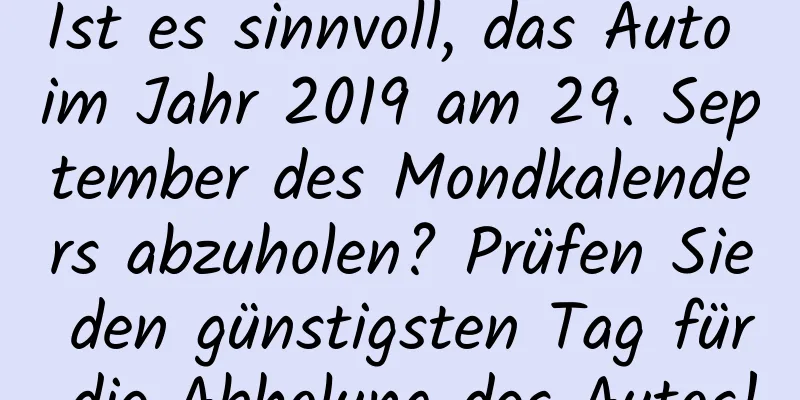 Ist es sinnvoll, das Auto im Jahr 2019 am 29. September des Mondkalenders abzuholen? Prüfen Sie den günstigsten Tag für die Abholung des Autos!