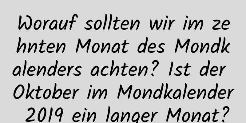 Worauf sollten wir im zehnten Monat des Mondkalenders achten? Ist der Oktober im Mondkalender 2019 ein langer Monat?