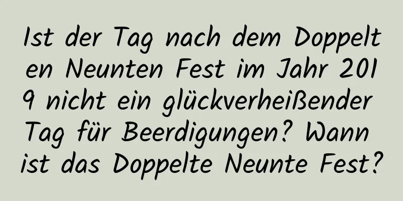 Ist der Tag nach dem Doppelten Neunten Fest im Jahr 2019 nicht ein glückverheißender Tag für Beerdigungen? Wann ist das Doppelte Neunte Fest?