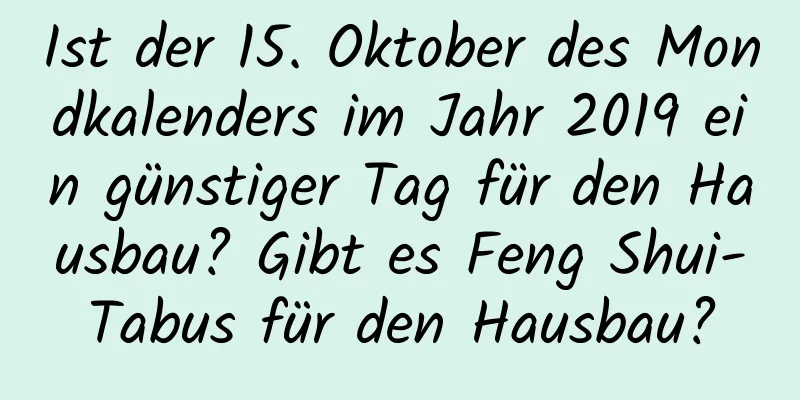 Ist der 15. Oktober des Mondkalenders im Jahr 2019 ein günstiger Tag für den Hausbau? Gibt es Feng Shui-Tabus für den Hausbau?