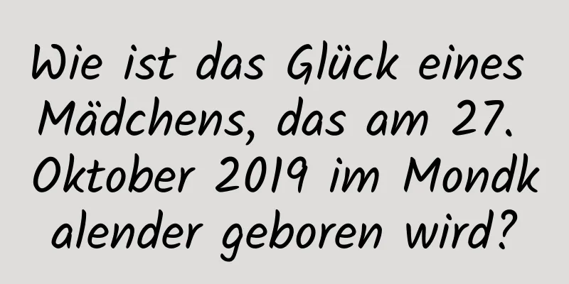 Wie ist das Glück eines Mädchens, das am 27. Oktober 2019 im Mondkalender geboren wird?