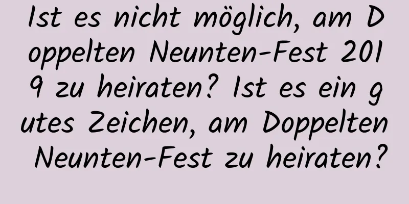 Ist es nicht möglich, am Doppelten Neunten-Fest 2019 zu heiraten? Ist es ein gutes Zeichen, am Doppelten Neunten-Fest zu heiraten?