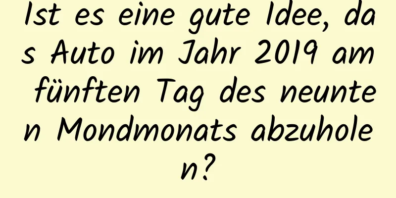 Ist es eine gute Idee, das Auto im Jahr 2019 am fünften Tag des neunten Mondmonats abzuholen?