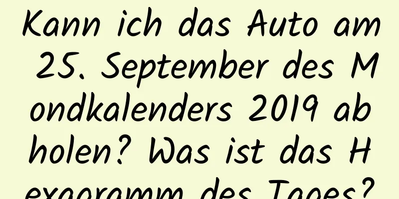 Kann ich das Auto am 25. September des Mondkalenders 2019 abholen? Was ist das Hexagramm des Tages?