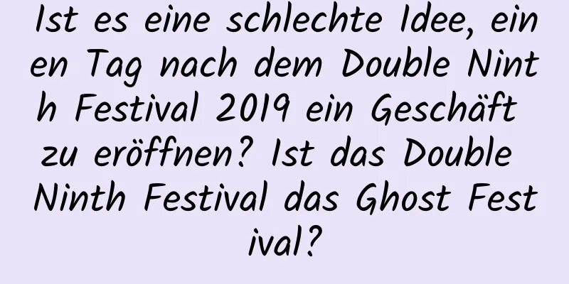 Ist es eine schlechte Idee, einen Tag nach dem Double Ninth Festival 2019 ein Geschäft zu eröffnen? Ist das Double Ninth Festival das Ghost Festival?