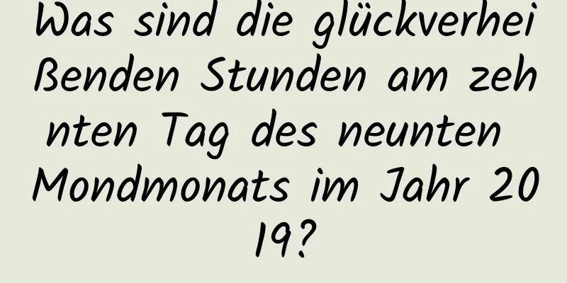 Was sind die glückverheißenden Stunden am zehnten Tag des neunten Mondmonats im Jahr 2019?