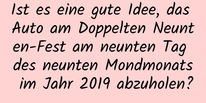 Ist es eine gute Idee, das Auto am Doppelten Neunten-Fest am neunten Tag des neunten Mondmonats im Jahr 2019 abzuholen?