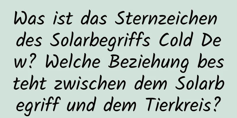 Was ist das Sternzeichen des Solarbegriffs Cold Dew? Welche Beziehung besteht zwischen dem Solarbegriff und dem Tierkreis?