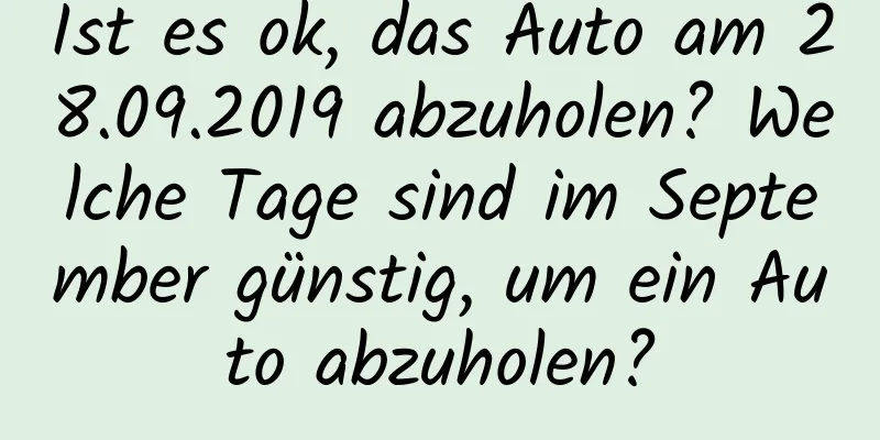 Ist es ok, das Auto am 28.09.2019 abzuholen? Welche Tage sind im September günstig, um ein Auto abzuholen?