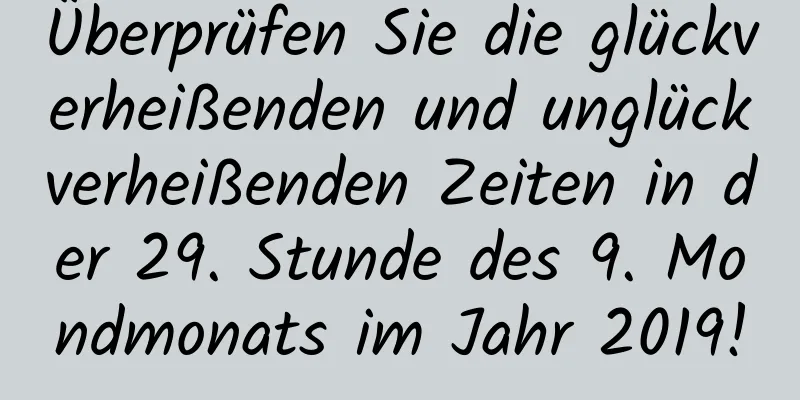 Überprüfen Sie die glückverheißenden und unglückverheißenden Zeiten in der 29. Stunde des 9. Mondmonats im Jahr 2019!