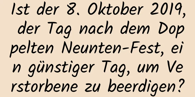 Ist der 8. Oktober 2019, der Tag nach dem Doppelten Neunten-Fest, ein günstiger Tag, um Verstorbene zu beerdigen?