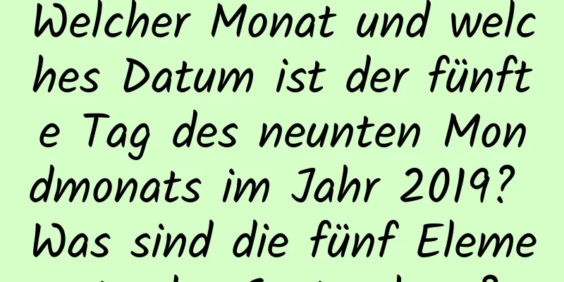 Welcher Monat und welches Datum ist der fünfte Tag des neunten Mondmonats im Jahr 2019? Was sind die fünf Elemente des Septembers?