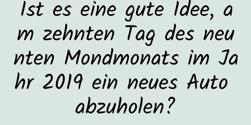 Ist es eine gute Idee, am zehnten Tag des neunten Mondmonats im Jahr 2019 ein neues Auto abzuholen?