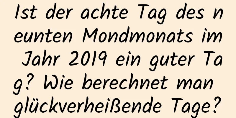 Ist der achte Tag des neunten Mondmonats im Jahr 2019 ein guter Tag? Wie berechnet man glückverheißende Tage?