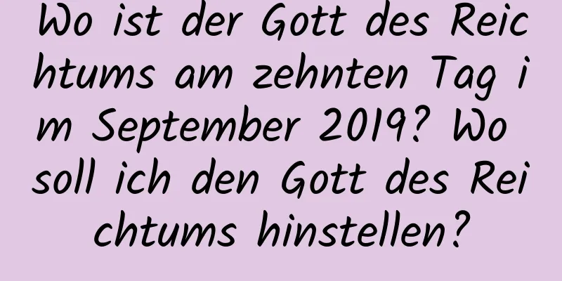 Wo ist der Gott des Reichtums am zehnten Tag im September 2019? Wo soll ich den Gott des Reichtums hinstellen?