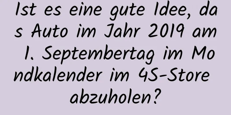 Ist es eine gute Idee, das Auto im Jahr 2019 am 1. Septembertag im Mondkalender im 4S-Store abzuholen?