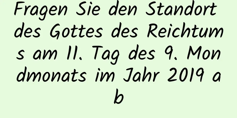 Fragen Sie den Standort des Gottes des Reichtums am 11. Tag des 9. Mondmonats im Jahr 2019 ab