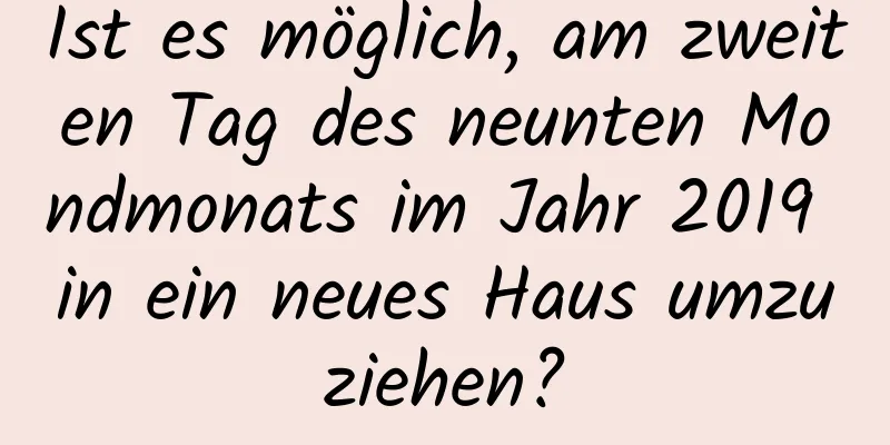 Ist es möglich, am zweiten Tag des neunten Mondmonats im Jahr 2019 in ein neues Haus umzuziehen?