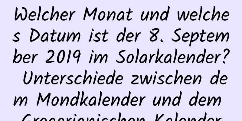 Welcher Monat und welches Datum ist der 8. September 2019 im Solarkalender? Unterschiede zwischen dem Mondkalender und dem Gregorianischen Kalender