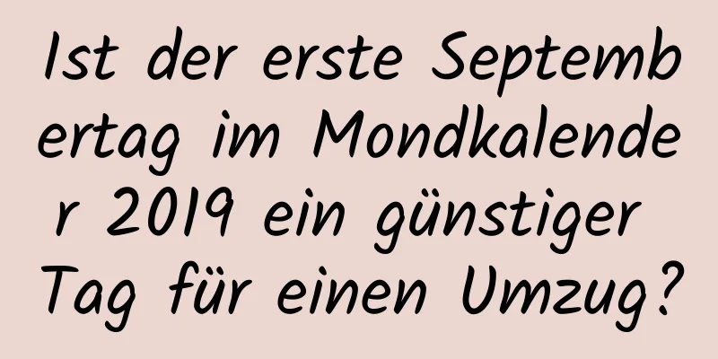 Ist der erste Septembertag im Mondkalender 2019 ein günstiger Tag für einen Umzug?