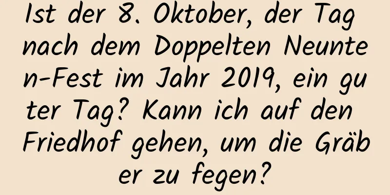 Ist der 8. Oktober, der Tag nach dem Doppelten Neunten-Fest im Jahr 2019, ein guter Tag? Kann ich auf den Friedhof gehen, um die Gräber zu fegen?