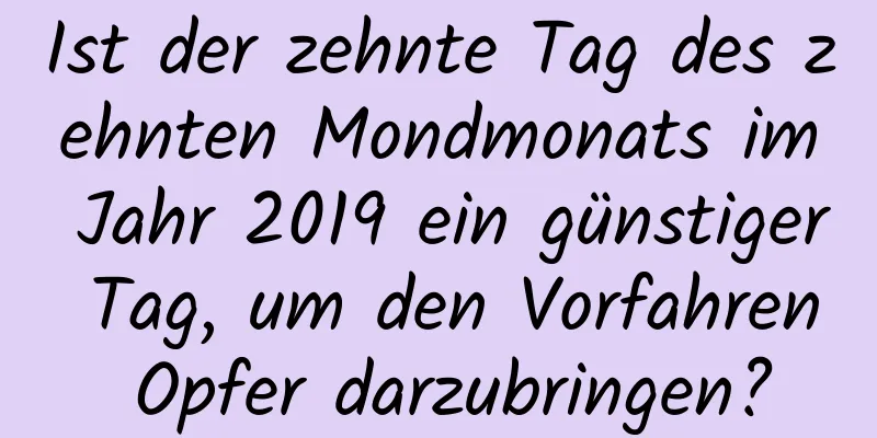 Ist der zehnte Tag des zehnten Mondmonats im Jahr 2019 ein günstiger Tag, um den Vorfahren Opfer darzubringen?