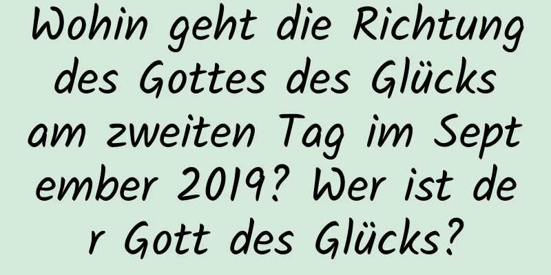 Wohin geht die Richtung des Gottes des Glücks am zweiten Tag im September 2019? Wer ist der Gott des Glücks?