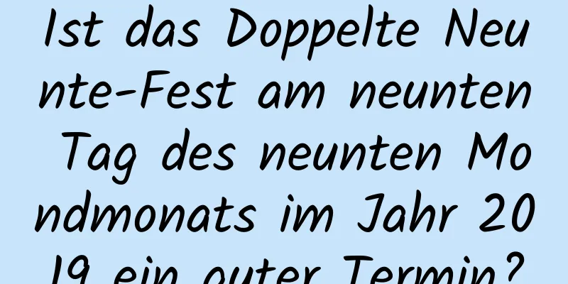 Ist das Doppelte Neunte-Fest am neunten Tag des neunten Mondmonats im Jahr 2019 ein guter Termin?