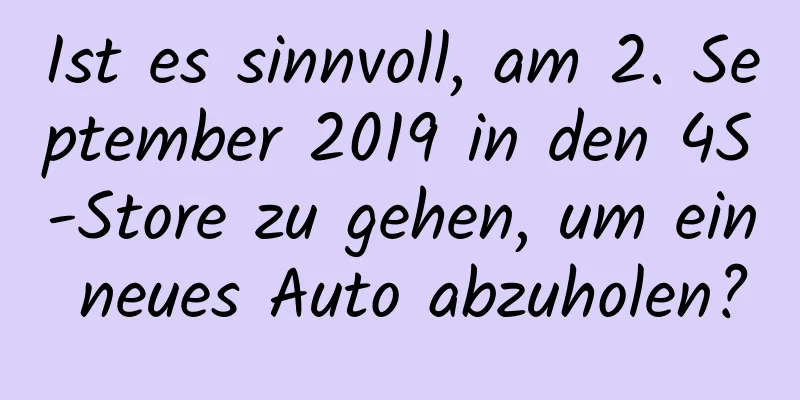 Ist es sinnvoll, am 2. September 2019 in den 4S-Store zu gehen, um ein neues Auto abzuholen?