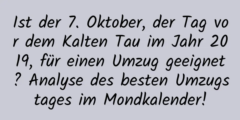 Ist der 7. Oktober, der Tag vor dem Kalten Tau im Jahr 2019, für einen Umzug geeignet? Analyse des besten Umzugstages im Mondkalender!