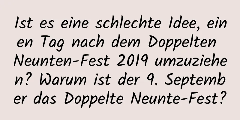 Ist es eine schlechte Idee, einen Tag nach dem Doppelten Neunten-Fest 2019 umzuziehen? Warum ist der 9. September das Doppelte Neunte-Fest?