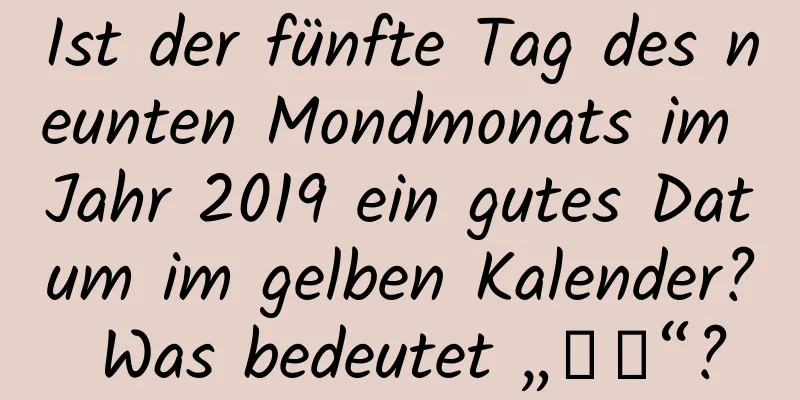 Ist der fünfte Tag des neunten Mondmonats im Jahr 2019 ein gutes Datum im gelben Kalender? Was bedeutet „选吉“?