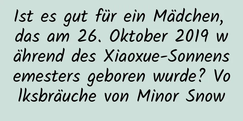 Ist es gut für ein Mädchen, das am 26. Oktober 2019 während des Xiaoxue-Sonnensemesters geboren wurde? Volksbräuche von Minor Snow