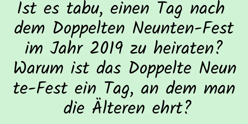 Ist es tabu, einen Tag nach dem Doppelten Neunten-Fest im Jahr 2019 zu heiraten? Warum ist das Doppelte Neunte-Fest ein Tag, an dem man die Älteren ehrt?