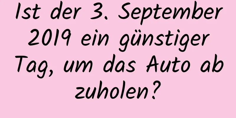 Ist der 3. September 2019 ein günstiger Tag, um das Auto abzuholen?