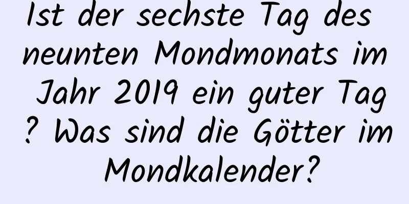 Ist der sechste Tag des neunten Mondmonats im Jahr 2019 ein guter Tag? Was sind die Götter im Mondkalender?