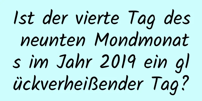 Ist der vierte Tag des neunten Mondmonats im Jahr 2019 ein glückverheißender Tag?