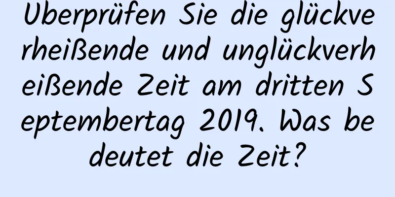 Überprüfen Sie die glückverheißende und unglückverheißende Zeit am dritten Septembertag 2019. Was bedeutet die Zeit?