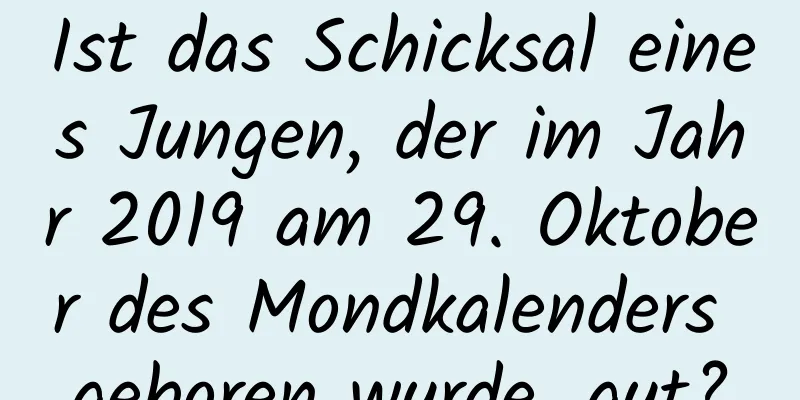 Ist das Schicksal eines Jungen, der im Jahr 2019 am 29. Oktober des Mondkalenders geboren wurde, gut?