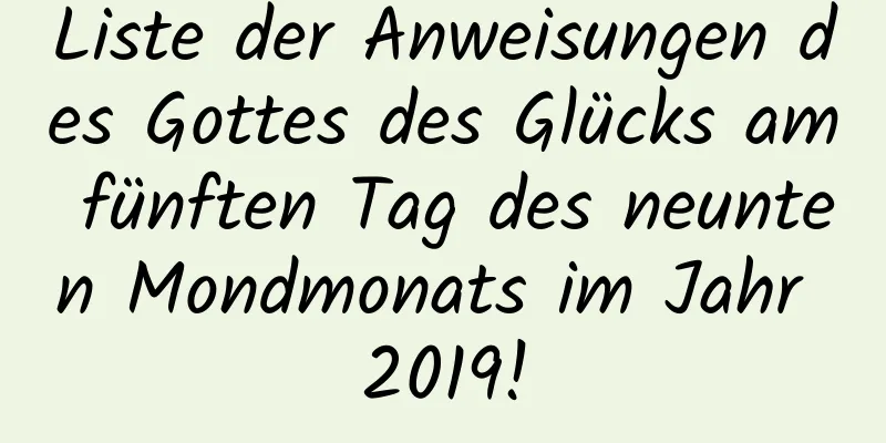 Liste der Anweisungen des Gottes des Glücks am fünften Tag des neunten Mondmonats im Jahr 2019!