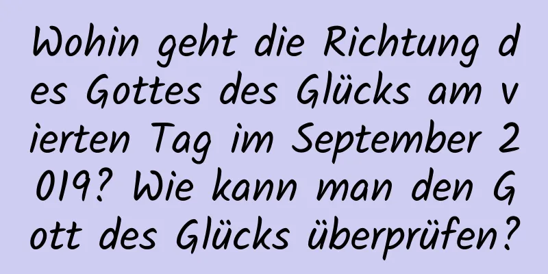 Wohin geht die Richtung des Gottes des Glücks am vierten Tag im September 2019? Wie kann man den Gott des Glücks überprüfen?