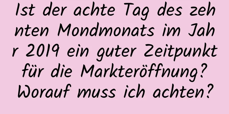 Ist der achte Tag des zehnten Mondmonats im Jahr 2019 ein guter Zeitpunkt für die Markteröffnung? Worauf muss ich achten?