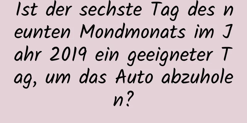 Ist der sechste Tag des neunten Mondmonats im Jahr 2019 ein geeigneter Tag, um das Auto abzuholen?