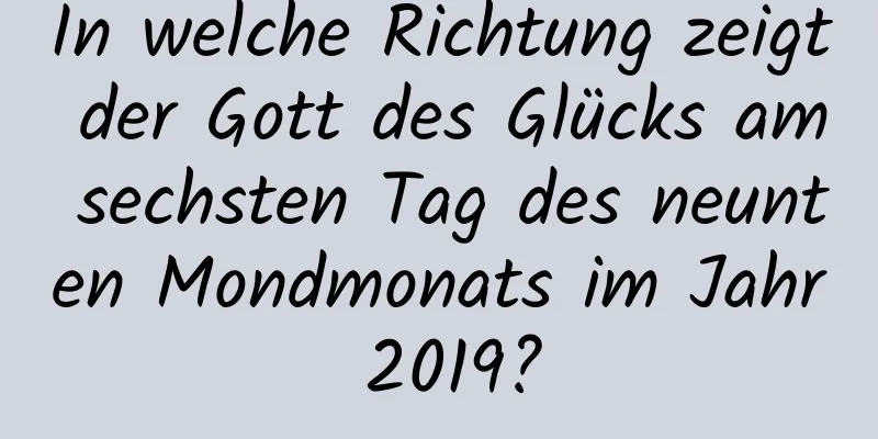 In welche Richtung zeigt der Gott des Glücks am sechsten Tag des neunten Mondmonats im Jahr 2019?