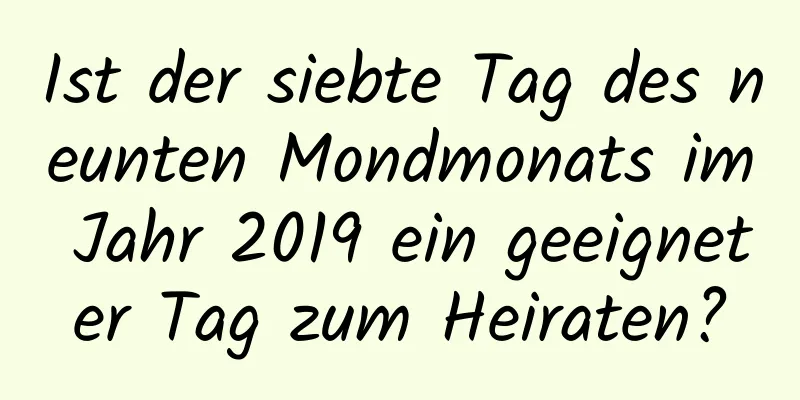 Ist der siebte Tag des neunten Mondmonats im Jahr 2019 ein geeigneter Tag zum Heiraten?