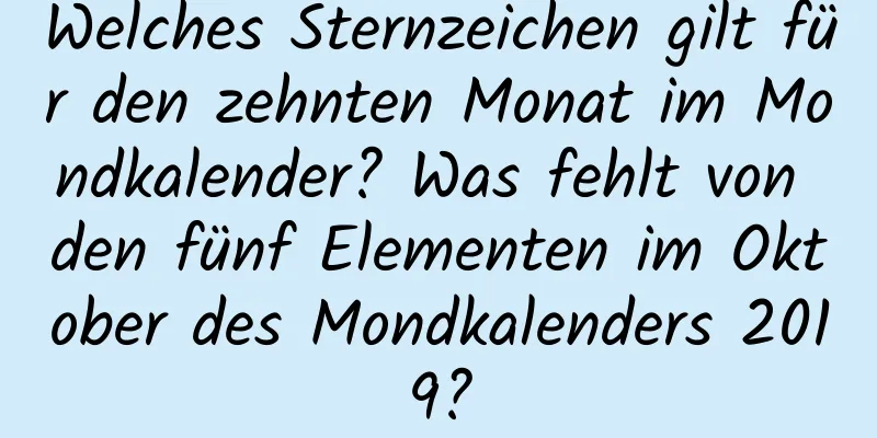 Welches Sternzeichen gilt für den zehnten Monat im Mondkalender? Was fehlt von den fünf Elementen im Oktober des Mondkalenders 2019?