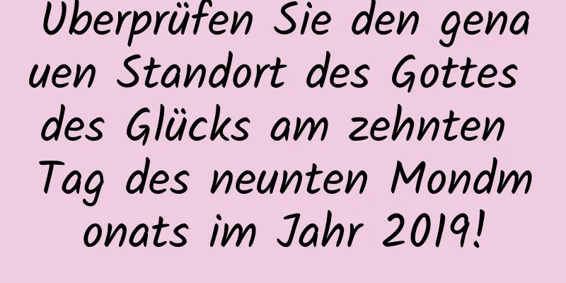 Überprüfen Sie den genauen Standort des Gottes des Glücks am zehnten Tag des neunten Mondmonats im Jahr 2019!